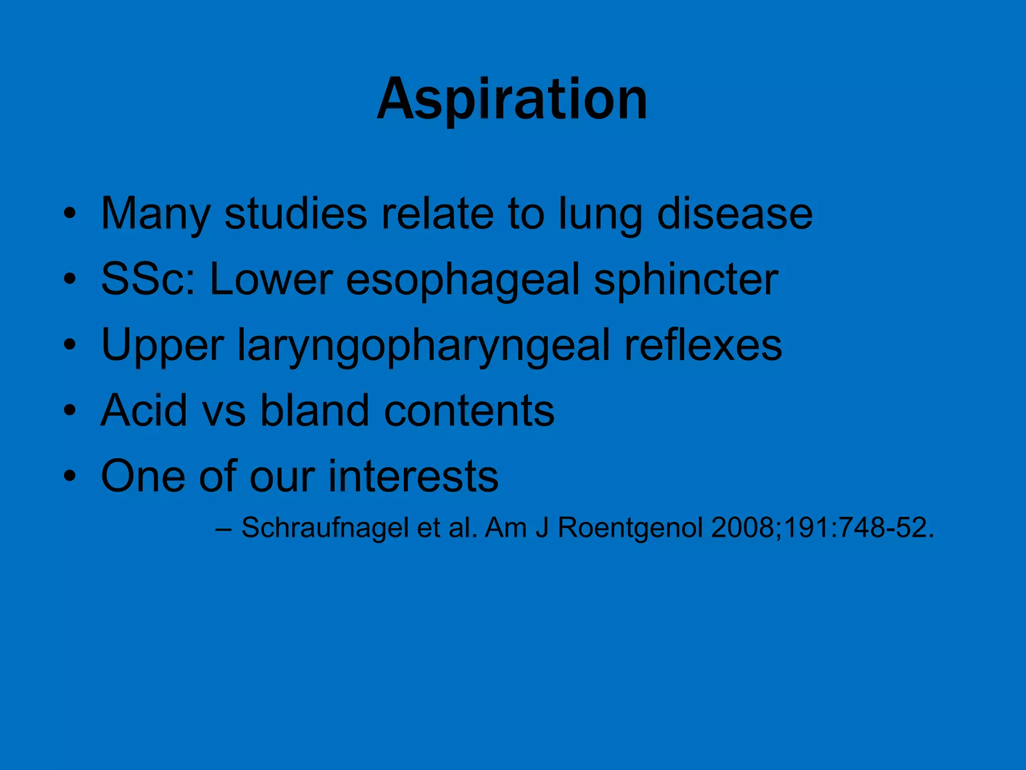 Aspiration
• Many studies relate to lung disease
• SSc: Lower esophageal sphincter
• Upper laryngopharyngeal reflexes
• Acid vs bland contents
• One of our interests
– Schraufnagel et al. Am J Roentgenol 2008;191:748-52.
 