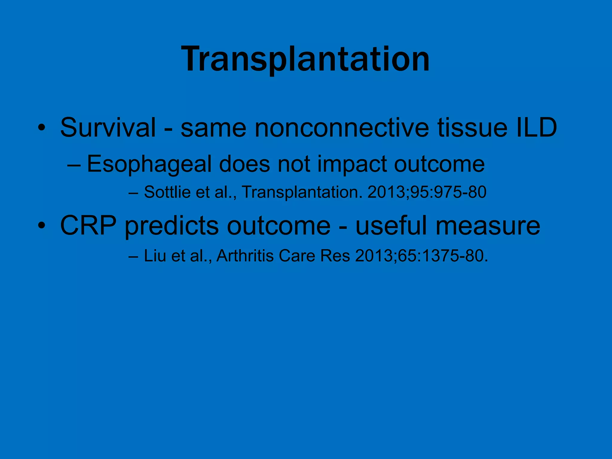Transplantation
• Survival - same nonconnective tissue ILD
– Esophageal does not impact outcome
– Sottlie et al., Transplantation. 2013;95:975-80
• CRP predicts outcome - useful measure
– Liu et al., Arthritis Care Res 2013;65:1375-80.
 