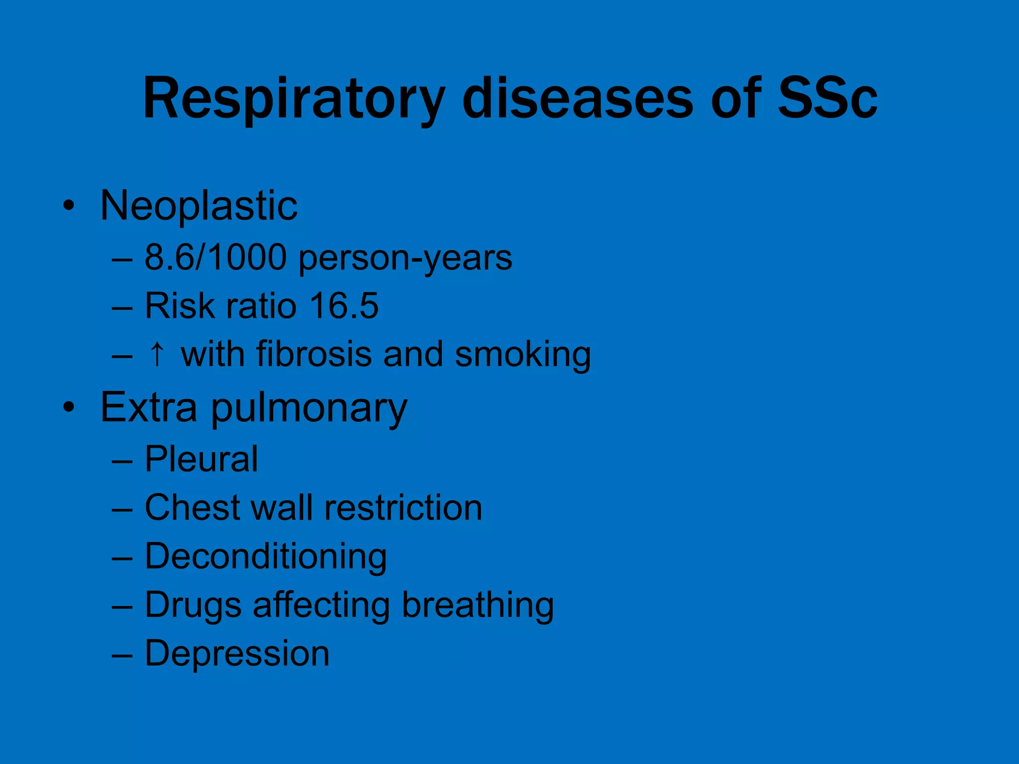 Respiratory diseases of SSc
• Neoplastic
– 8.6/1000 person-years
– Risk ratio 16.5
– ↑ with fibrosis and smoking
• Extra pulmonary
– Pleural
– Chest wall restriction
– Deconditioning
– Drugs affecting breathing
– Depression
 