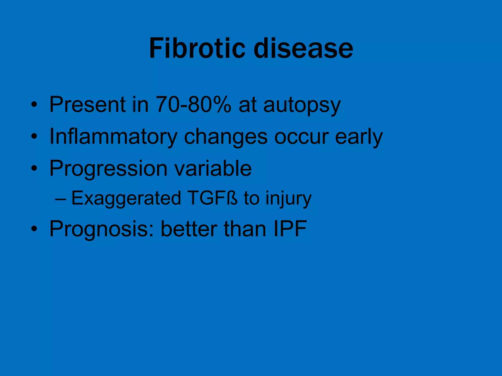 Fibrotic disease
• Present in 70-80% at autopsy
• Inflammatory changes occur early
• Progression variable
– Exaggerated TGFß to injury
• Prognosis: better than IPF
 