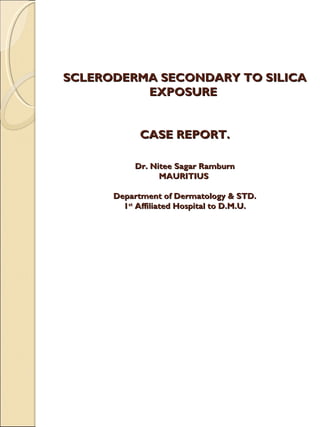 SCLERODERMA SECONDARY TO SILICA
          EXPOSURE


            CASE REPORT.

           Dr. Nitee Sagar Ramburn
                 MAURITIUS

      Department of Dermatology & STD.
        1st Affiliated Hospital to D.M.U.
 