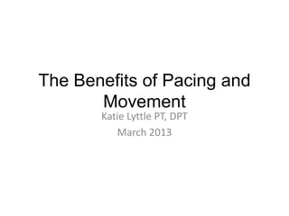 The Benefits of Pacing and
       Movement
       Katie Lyttle PT, DPT
          March 2013
 