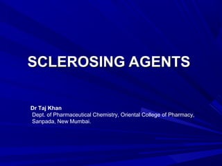 SCLEROSING AGENTSSCLEROSING AGENTS
Dr Taj Khan
Dept. of Pharmaceutical Chemistry, Oriental College of Pharmacy,
Sanpada, New Mumbai.
 
