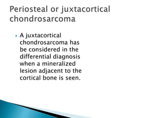  A juxtacortical
chondrosarcoma has
be considered in the
differential diagnosis
when a mineralized
lesion adjacent to the
cortical bone is seen.
 