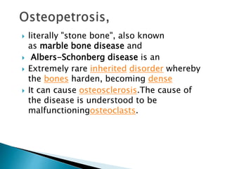  literally "stone bone", also known
as marble bone disease and
 Albers-Schonberg disease is an
 Extremely rare inherited disorder whereby
the bones harden, becoming dense
 It can cause osteosclerosis.The cause of
the disease is understood to be
malfunctioningosteoclasts.
 