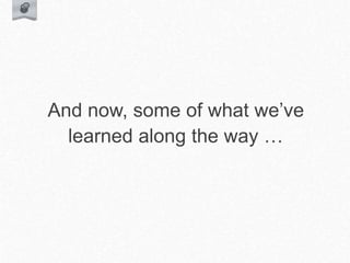 And now, some of what we’ve
learned along the way …
 