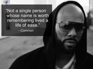 “Not a single person
whose name is worth
remembering lived a
life of ease.”
- Common
 