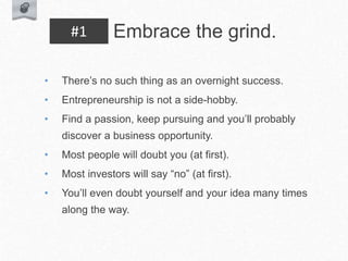 • There’s no such thing as an overnight success.
• Entrepreneurship is not a side-hobby.
• Find a passion, keep pursuing and you’ll probably
discover a business opportunity.
• Most people will doubt you (at first).
• Most investors will say “no” (at first).
• You’ll even doubt yourself and your idea many times
along the way.
Embrace the grind.
#1
 