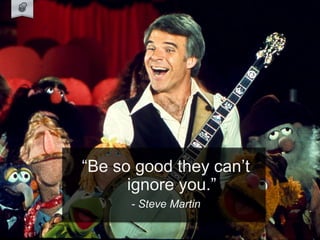 “Be so good they can’t
ignore you.”
- Steve Martin
 