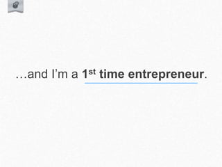 …and I’m a 1st time entrepreneur.
 