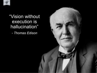 “Vision without
execution is
hallucination”
- Thomas Edison
 