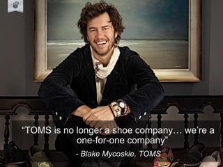 “TOMS is no longer a shoe company… we’re a
one-for-one company”
- Blake Mycoskie, TOMS
 