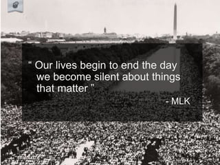 “ Our lives begin to end the day
we become silent about things
that matter ”
- MLK
 