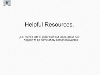 Helpful Resources.
p.s. there’s lots of great stuff out there, these just
happen to be some of my personal favorites.
 