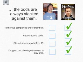 Started a company before 15.
Knows how to code.
Numerous companies under their belt.
Dropped out of college & moved to
Bay area.
… the odds are
always stacked
against them.
 