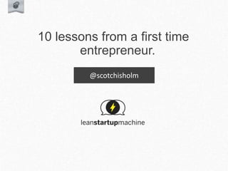 10 lessons from a first time
entrepreneur.
@scotchisholm
 