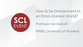 Professor	
  Jan	
  Godsell	
  
WMG,	
  University	
  of	
  Warwick	
  
How	
  to	
  be	
  Omnipresent	
  in	
  
an	
  Omni-­‐channel	
  World?	
  	
  
 