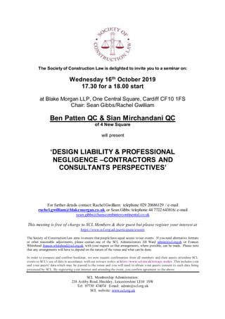 The Society of Construction Law is delighted to invite you to a seminar on:
Wednesday 16th
October 2019
17.30 for a 18.00 start
at Blake Morgan LLP, One Central Square, Cardiff CF10 1FS
Chair: Sean Gibbs/Rachel Gwilliam
Ben Patten QC & Sian Mirchandani QC
of 4 New Square
will present
‘DESIGN LIABILITY & PROFESSIONAL
NEGLIGENCE –CONTRACTORS AND
CONSULTANTS PERSPECTIVES’
For further details contact: Rachel Gwilliam: telephone 029 20686129 / e-mail
rachel.gwilliam@blakemorgan.co.uk or Sean Gibbs: telephone 44 7722 643816/ e-mail
sean.gibbs@hanscombintercontinental.co.uk
This meeting is free of charge to SCL Members & their guest but please register your interest at
https://www.scl.org.uk/participate/events
The Society of Construction Law aims to ensure that people have equal access to our events. If you need alternative formats
or other reasonable adjustments, please contact one of the SCL Administrators Jill Ward admin@scl.org.uk or Frances
Whitehead frances.whitehead@scl.org.uk with your request so that arrangements, where possible, can be made. Please note
that any arrangements will have to depend on the nature of the venue and what can be done.
In order to progress and confirm bookings, we now require confirmation from all members and their guests attending SCL
events to SCL's use of data in accordance with our privacy policy at https://www.scl.org.uk/privacy-policy. This includes your
and your guests' data which may be passed to the venue and you will need to obtain your guests consent to such data being
processed by SCL. By registering your interest and attending the event, you confirm agreement to the above.
SCL Membership Administration:
234 Ashby Road, Hinckley, Leicestershire LE10 1SW
Tel: 07730 474074 E-mail: admin@scl.org.uk
SCL website: www.scl.org.uk
 