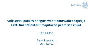 Väljaspool pankasid tegutsevad finantsvahendajad ja
Eesti finantssektorit mõjutavad peamised riskid
10.11.2016
Taavi Raudsaar
Mari Tamm
 