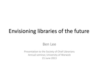 Arts Council England’s
“Envisioning libraries of the future”
Ben Lee
Presentation to the Society of Chief Librarians
Annual seminar, University of Warwick
21 June 2013
 