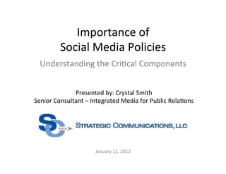 Importance	
  of	
  	
  
             Social	
  Media	
  Policies	
  
  Understanding	
  the	
  Cri8cal	
  Components	
  


                 Presented	
  by:	
  Crystal	
  Smith	
  
Senior	
  Consultant	
  –	
  Integrated	
  Media	
  for	
  Public	
  Rela8ons	
  




                              January	
  11,	
  2012	
  
 