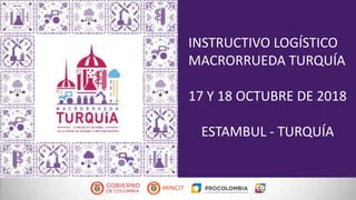 INSTRUCTIVO LOGÍSTICO
MACRORRUEDA TURQUÍA
17 Y 18 OCTUBRE DE 2018
ESTAMBUL - TURQUÍA
 