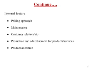 Continue….
Internal factors
● Pricing approach
● Maintenance
● Customer relationship
● Promotion and advertisement for products/services
● Product alteration
12
 