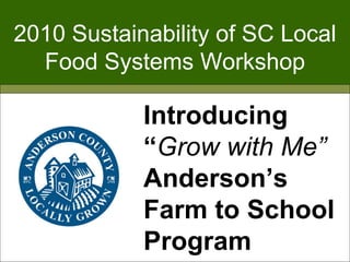 2010 Sustainability of SC Local Food Systems Workshop Introducing “ Grow with Me”  Anderson’s Farm to School Program 