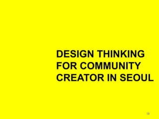 DESIGN THINKING
FOR COMMUNITY
CREATOR IN SEOUL


              18
 
