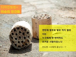 디자인씽킹=
이슈의 인간화




          연탄재 이미지
                    연탄재 함부로 발로 차지 말라
                    너는
                    누구에게 한 번이라도
                    뜨거운 사람이었느냐

                    안도현 <너에게 묻는다> 中


                                      2
 