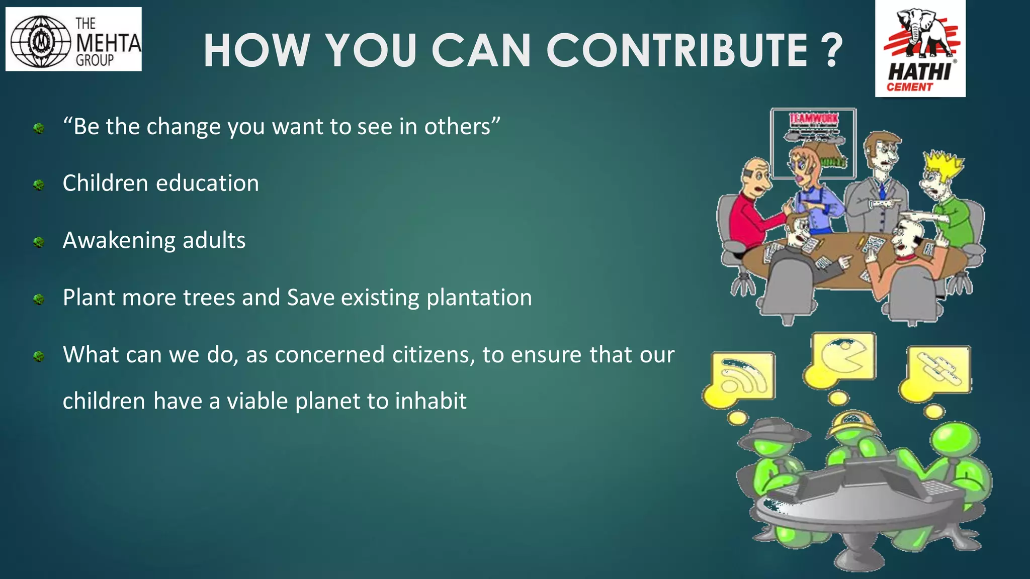“Be the change you want to see in others”
Children education
Awakening adults
Plant more trees and Save existing plantation
What can we do, as concerned citizens, to ensure that our
children have a viable planet to inhabit
HOW YOU CAN CONTRIBUTE ?
 