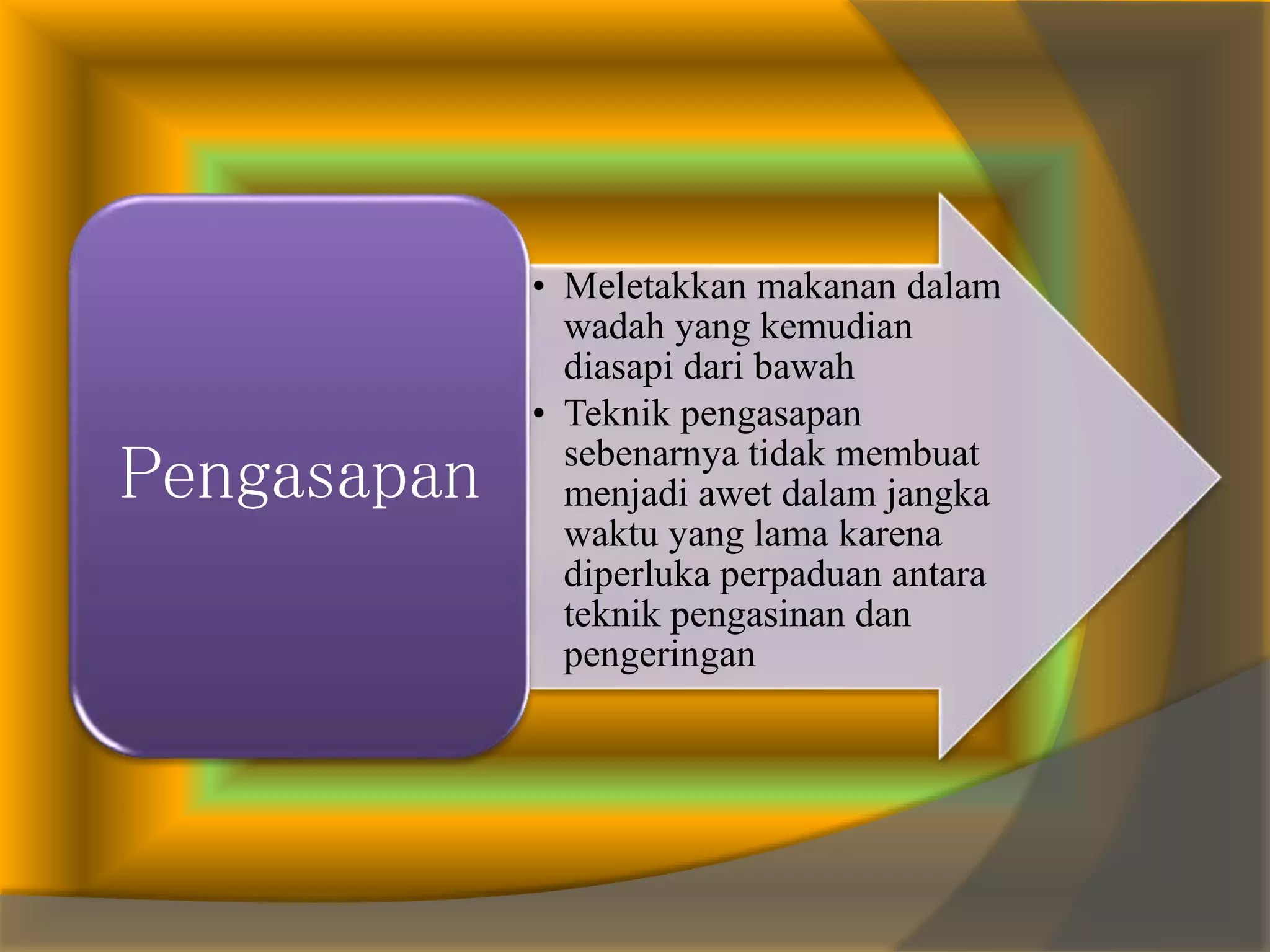 • Meletakkan makanan dalam
wadah yang kemudian
diasapi dari bawah
• Teknik pengasapan
sebenarnya tidak membuat
menjadi awet dalam jangka
waktu yang lama karena
diperluka perpaduan antara
teknik pengasinan dan
pengeringan
Pengasapan