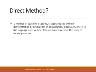 Direct Method?
 a method of teaching a second/target language through
demonstration or action such as conversation, discussion, or etc. in
the language itself without translation and without the study of
formal grammar.
Merriam-Webster (June 05, 2017), Direct Method, https://www.merriam-webster.com/dictionary/direct%20method
 