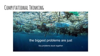 ComputationalThinking
the biggest problems are just
tiny problems stuck together
 