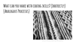 Whatcanyoumakewithcodingskills?(Indirectly)
(AnalogousProcesses)
(cc) by-nc Franziska Geiser https://flic.kr/p/6kPau
 