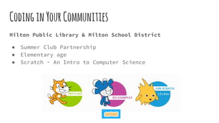CodinginYourCommunities
Milton Public Library & Milton School District
● Summer Club Partnership
● Elementary age
● Scratch - An Intro to Computer Science
 