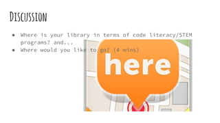 Discussion
● Where is your library in terms of code literacy/STEM
programs? and...
● Where would you like to go? (4 mins)
 