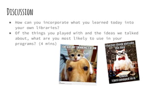 Discussion
● How can you incorporate what you learned today into
your own libraries?
● Of the things you played with and the ideas we talked
about, what are you most likely to use in your
programs? (4 mins)
 
