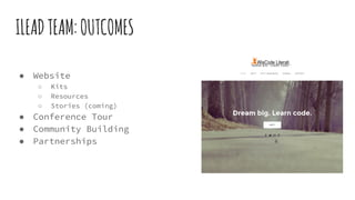 ILEADTEAM:OUTCOMES
● Website
○ Kits
○ Resources
○ Stories (coming)
● Conference Tour
● Community Building
● Partnerships
 
