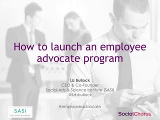 How to launch an employee
advocate program
Liz Bullock
CEO & Co-Founder
Social Arts & Science Institute (SASI)
@lizbbullock

#employeeadvocate

 