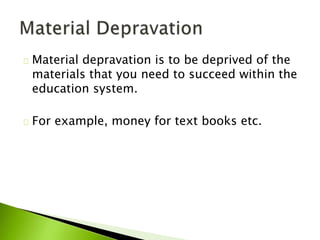 Material depravation is to be deprived of the
materials that you need to succeed within the
education system.
For example, money for text books etc.
 