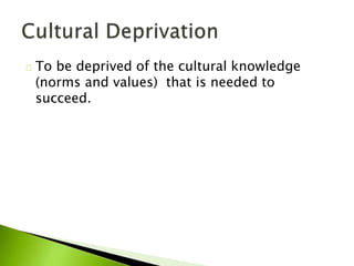 To be deprived of the cultural knowledge
(norms and values) that is needed to
succeed.
 