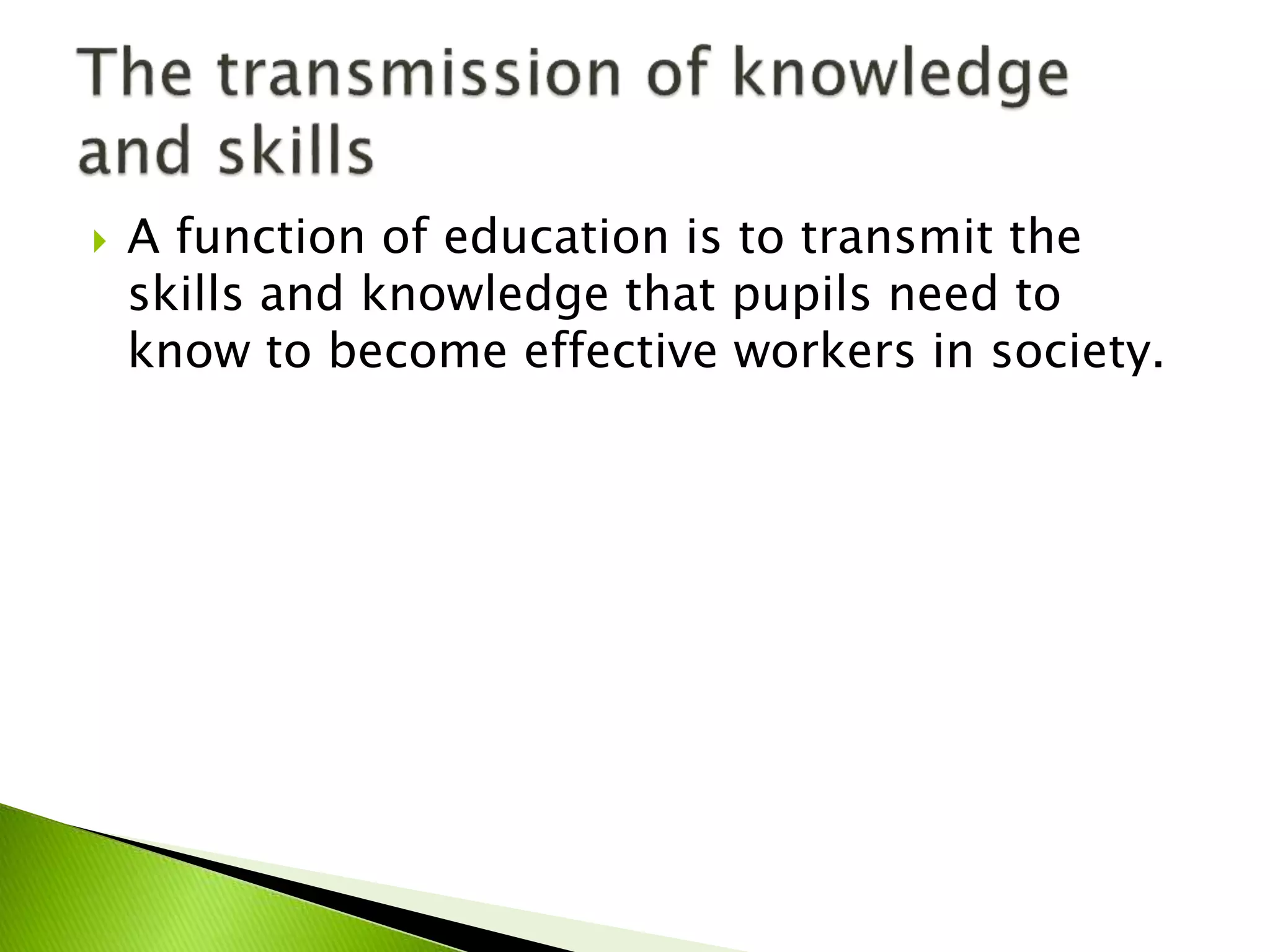  A function of education is to transmit the
skills and knowledge that pupils need to
know to become effective workers in society.
 