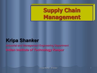 Dr Kripa Shanker IIT Kanpur 1
Supply Chain
Management
Kripa Shanker
Industrial and Management Engineering Department
Indian Institute of Technology Kanpur
 