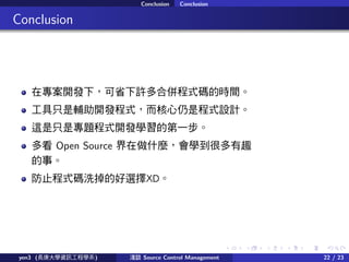. . . . . .
Conclusion Conclusion
.. Conclusion
ڌ_l£ʡSρʽaĕrg
ֻo_lʽǳʽOӋ
@ֻǌ}ʽ_lWĵһ
࿴ Open Source ʲNWܶȤ
¡
ֹʽaϴĺxXD
yen3 (LWYӍ̌Wϵ) \Մ Source Control Management 22 / 23
 