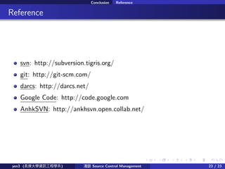 . . . . . .
Conclusion Reference
.. Reference
svn: http://subversion.tigris.org/
git: http://git-scm.com/
darcs: http://darcs.net/
Google Code: http://code.google.com
AnhkSVN: http://ankhsvn.open.collab.net/
yen3 (LWYӍ̌Wϵ) \Մ Source Control Management 23 / 23
 