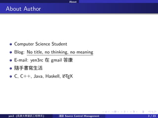 . . . . . .
About
.. About Author
Computer Science Student
Blog: No title, no thinking, no meaning
E-mail: yen3rc  gmail 
S֕
C, C++, Java, Haskell, LATEX
yen3 (LWYӍ̌Wϵ) \Մ Source Control Management 3 / 23
 