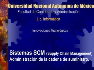 Universidad Nacional Autónoma de México  Facultad de Contaduría y Administración Lic. Informática Innovaciones Tecnológicas Sistemas SCM (SupplyChain Management) Administración de la cadena de suministro. 