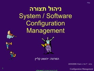 ניהול תצורה System / Software Configuration Management המרצה :  יהושע קליין בס &quot; ד גרסה :  י &quot; ז אדר ב תשס &quot; ח  24/03/2008 