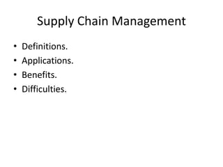 Supply Chain Management
•   Definitions.
•   Applications.
•   Benefits.
•   Difficulties.
 